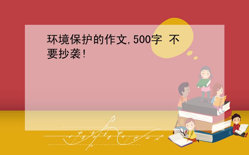 环境保护的作文,500字 不要抄袭!