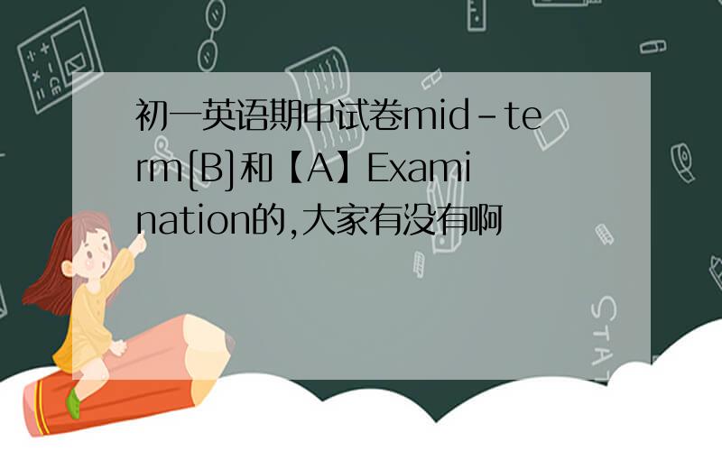 初一英语期中试卷mid-term[B]和【A】Examination的,大家有没有啊