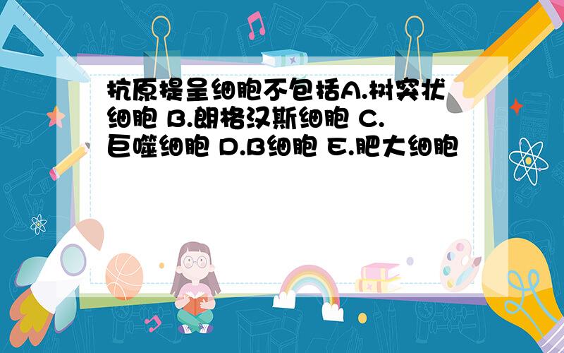 抗原提呈细胞不包括A.树突状细胞 B.朗格汉斯细胞 C.巨噬细胞 D.B细胞 E.肥大细胞