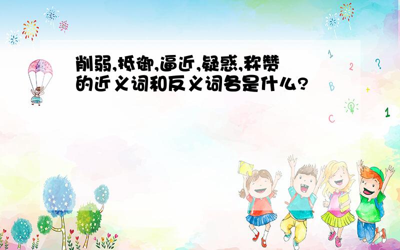 削弱,抵御,逼近,疑惑,称赞的近义词和反义词各是什么?