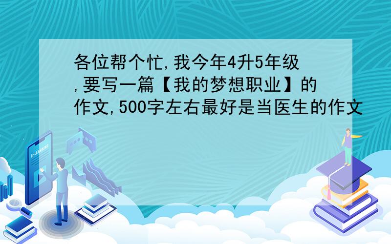 各位帮个忙,我今年4升5年级,要写一篇【我的梦想职业】的作文,500字左右最好是当医生的作文