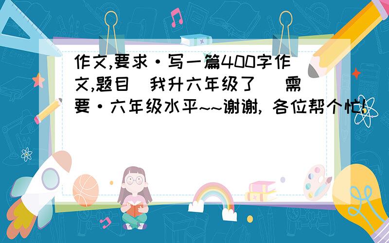 作文,要求·写一篇400字作文,题目（我升六年级了） 需要·六年级水平~~谢谢, 各位帮个忙!