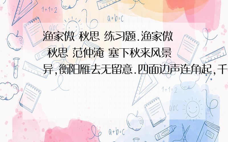 渔家傲 秋思 练习题.渔家傲 秋思 范仲淹 塞下秋来风景异,衡阳雁去无留意.四面边声连角起,千嶂里,长烟落日孤城闭.浊酒一杯家万里,燕然未勒归无计.羌管悠悠霜满地,人不寐,将军白发征夫泪.