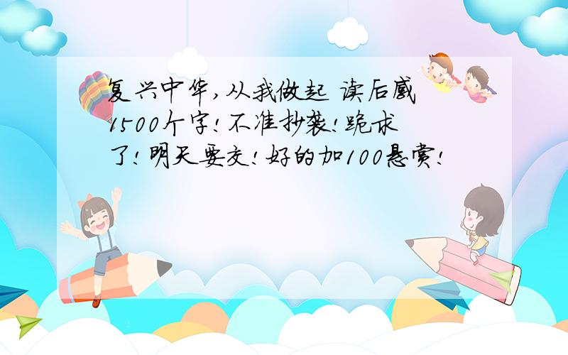 复兴中华,从我做起 读后感 1500个字!不准抄袭!跪求了!明天要交!好的加100悬赏!