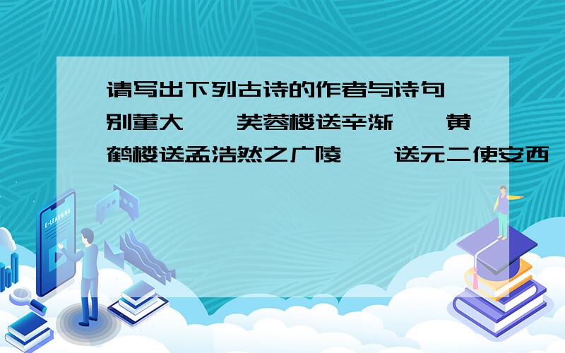 请写出下列古诗的作者与诗句《别董大》《芙蓉楼送辛渐》《黄鹤楼送孟浩然之广陵》《送元二使安西》