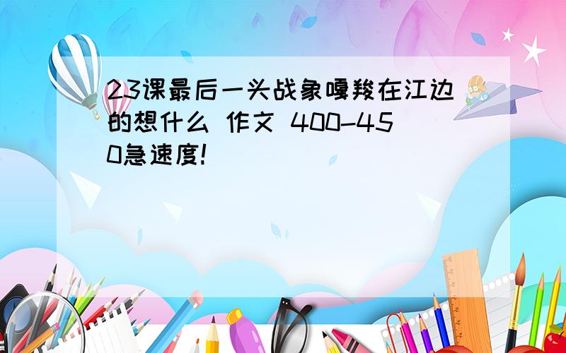 23课最后一头战象嘎羧在江边的想什么 作文 400-450急速度!