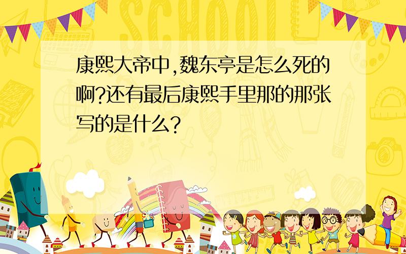 康熙大帝中,魏东亭是怎么死的啊?还有最后康熙手里那的那张写的是什么?