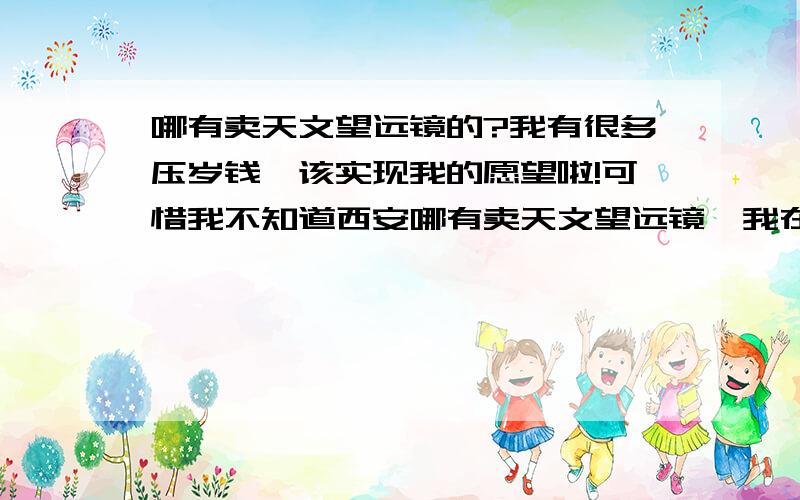 哪有卖天文望远镜的?我有很多压岁钱,该实现我的愿望啦!可惜我不知道西安哪有卖天文望远镜,我在上看过一个邮购广告,有430元一架的天文望远镜,我不知道那里安不安全