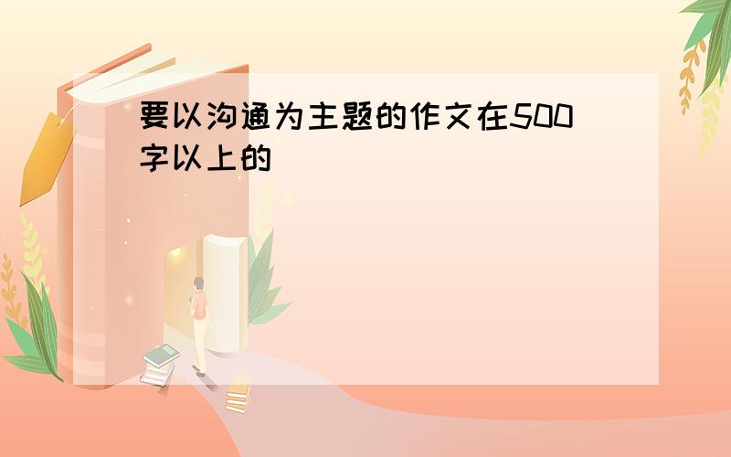 要以沟通为主题的作文在500字以上的