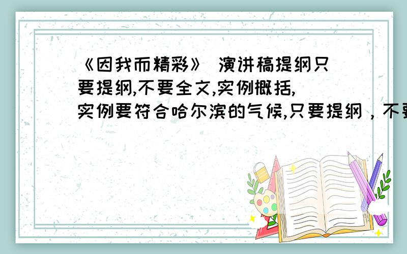 《因我而精彩》 演讲稿提纲只要提纲,不要全文,实例概括,实例要符合哈尔滨的气候,只要提纲，不要全文，实例要概括，实例要符合哈尔滨的气候，.....大哥大姐有才的帮个忙，没才的瞎写，