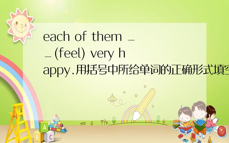 each of them __(feel) very happy.用括号中所给单词的正确形式填空