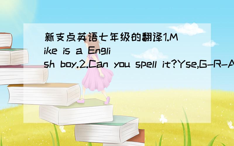 新支点英语七年级的翻译1.Mike is a English boy.2.Can you spell it?Yse,G-R-A-M.3.Mr Jiang is not a Chinese teacher.4.Spell 