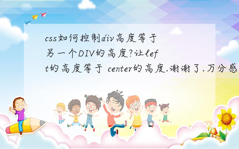 css如何控制div高度等于另一个DIV的高度?让left的高度等于 center的高度.谢谢了.万分感谢!