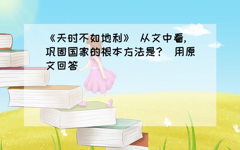 《天时不如地利》 从文中看,巩固国家的根本方法是?（用原文回答）