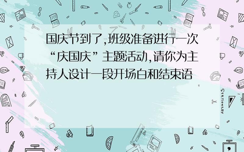 国庆节到了,班级准备进行一次“庆国庆”主题活动,请你为主持人设计一段开场白和结束语