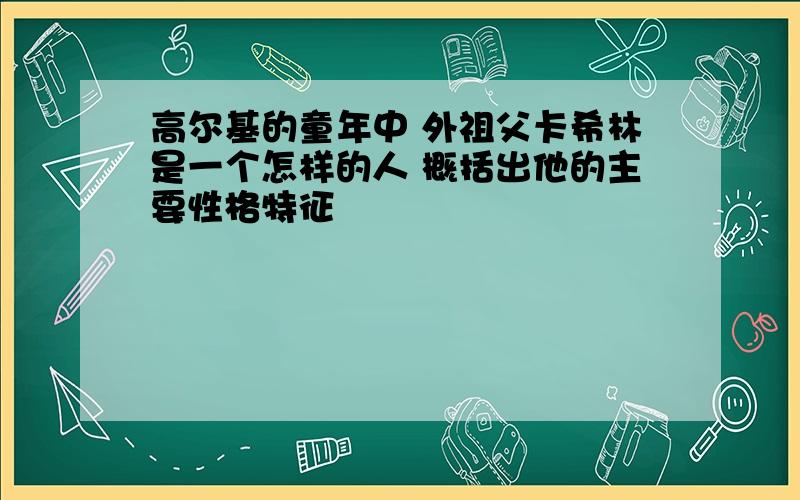 高尔基的童年中 外祖父卡希林是一个怎样的人 概括出他的主要性格特征