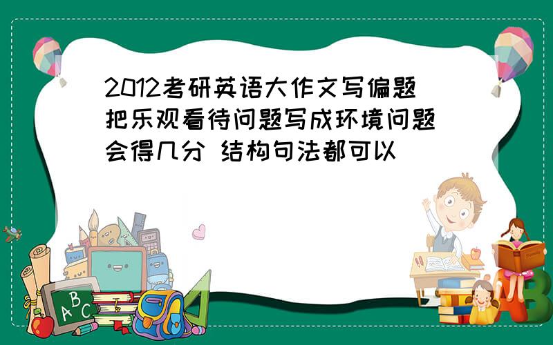 2012考研英语大作文写偏题把乐观看待问题写成环境问题 会得几分 结构句法都可以