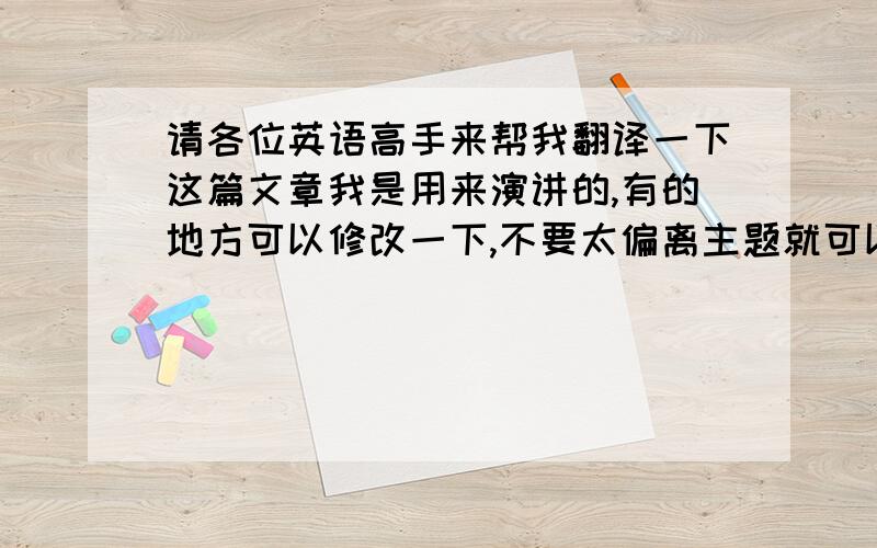 请各位英语高手来帮我翻译一下这篇文章我是用来演讲的,有的地方可以修改一下,不要太偏离主题就可以了要求：用词尽量要简单,因为我才初一句子的用法要尽量简单一点,短一点,意思差不