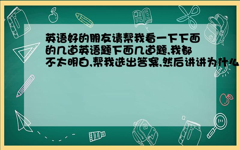 英语好的朋友请帮我看一下下面的几道英语题下面几道题,我都不太明白,帮我选出答案,然后讲讲为什么?1、These kinds of clothes ___well,so the store has decided to lower their prices .这个应该用被动语态吗?