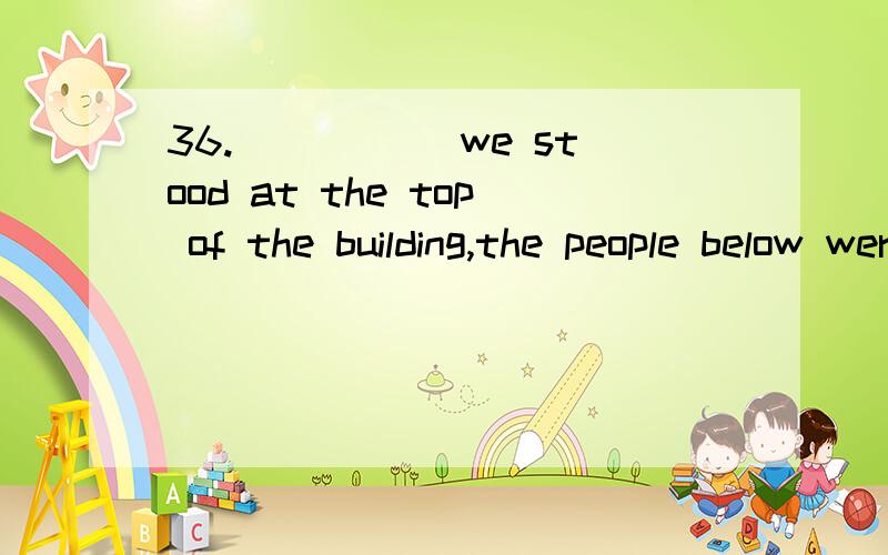 36._____ we stood at the top of the building,the people below were hardly visible.A.As B.Although C.Unless D.In spite of37.Scarcely was George Washington in his teens _____ his father died.A.than B.as C.while D.when38._____ David goes,he is welcome.A