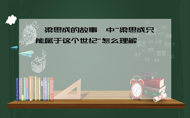 《梁思成的故事》中“梁思成只能属于这个世纪”怎么理解