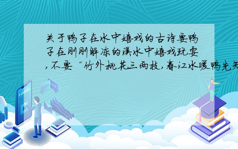 关于鸭子在水中嬉戏的古诗要鸭子在刚刚解冻的溪水中嬉戏玩耍,不要“竹外桃花三两枝,春江水暖鸭先知.”这首.日期为：12月31日---1月2日