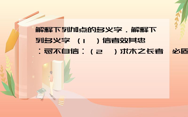 解释下列加点的多义字．解释下列多义字 （1、）信者效其忠：忌不自信：（2、）求木之长者,必固其根本：客之美我者,欲有求于我也：（3、）必固其根本：根不固而求木之长：（4、）克终