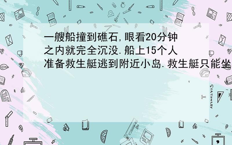 一艘船撞到礁石,眼看20分钟之内就完全沉没.船上15个人准备救生艇逃到附近小岛.救生艇只能坐5个人.而从事故船到小岛来回要9分钟.水势险恶不能游泳.那最后几个人获救?为什么答案是13个人