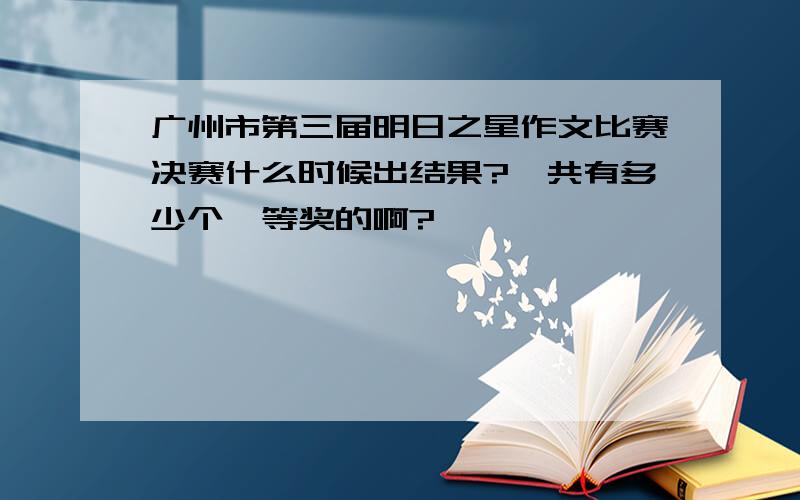 广州市第三届明日之星作文比赛决赛什么时候出结果?一共有多少个一等奖的啊?