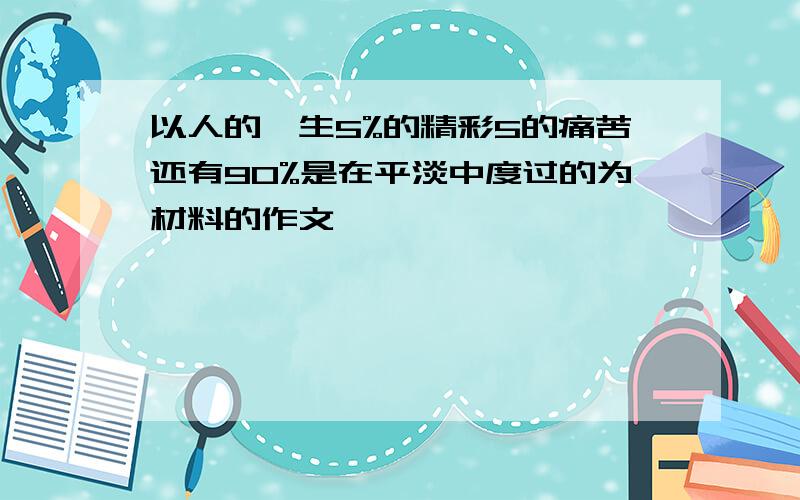 以人的一生5%的精彩5的痛苦还有90%是在平淡中度过的为材料的作文