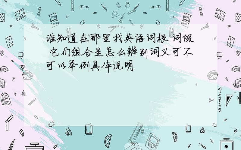 谁知道在那里找英语词根 词缀 它们组合是怎么辨别词义可不可以举例具体说明