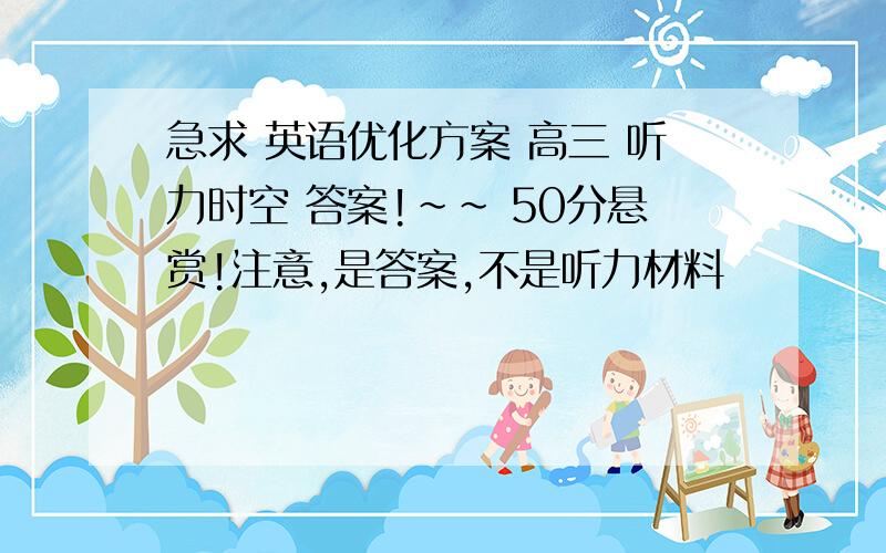 急求 英语优化方案 高三 听力时空 答案!~~ 50分悬赏!注意,是答案,不是听力材料