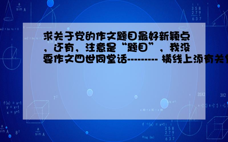 求关于党的作文题目最好新颖点，还有，注意是“题目”，我没要作文四世同堂话--------- 横线上添有关党的