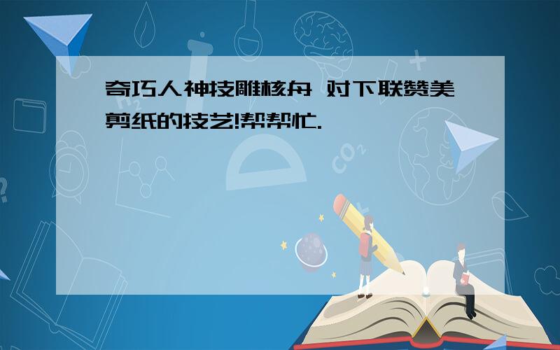 奇巧人神技雕核舟 对下联赞美剪纸的技艺!帮帮忙.