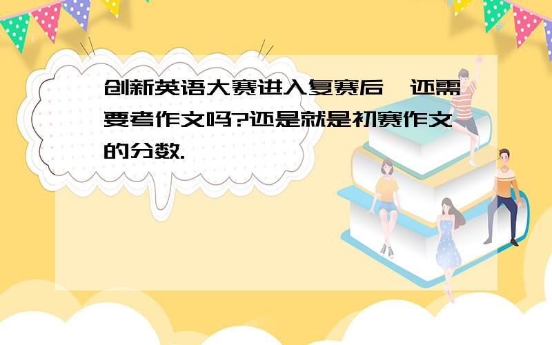 创新英语大赛进入复赛后,还需要考作文吗?还是就是初赛作文的分数.