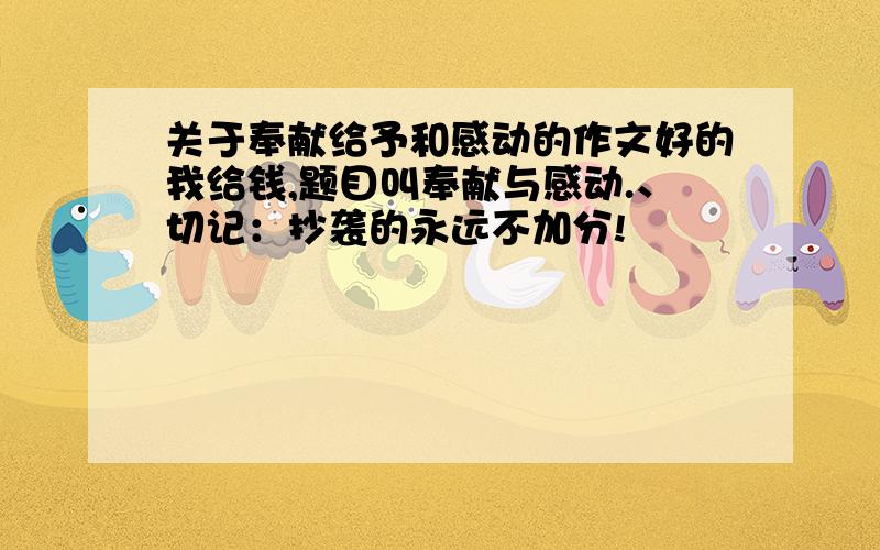 关于奉献给予和感动的作文好的我给钱,题目叫奉献与感动.、切记：抄袭的永远不加分!