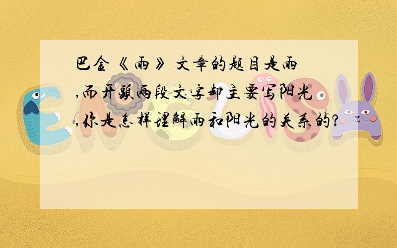 巴金 《雨》 文章的题目是雨,而开头两段文字却主要写阳光,你是怎样理解雨和阳光的关系的?