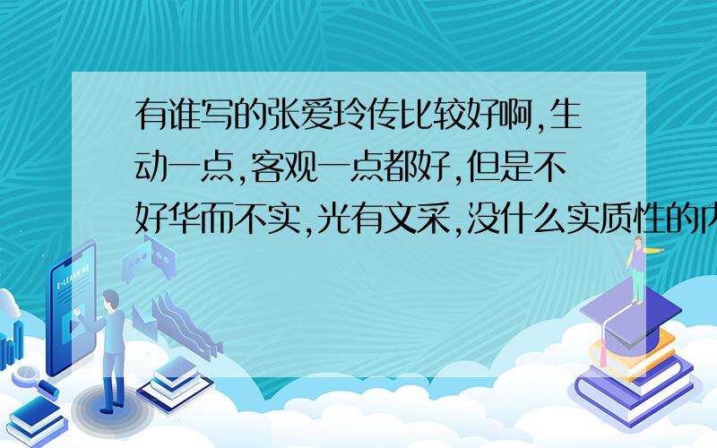 有谁写的张爱玲传比较好啊,生动一点,客观一点都好,但是不好华而不实,光有文采,没什么实质性的内容的.对她很感兴趣,看了很多她的书,白落梅为她写的传也看过了,觉得还行吧,但还是想多接