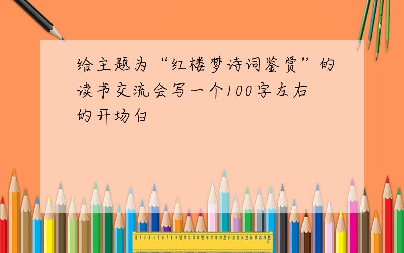 给主题为“红楼梦诗词鉴赏”的读书交流会写一个100字左右的开场白