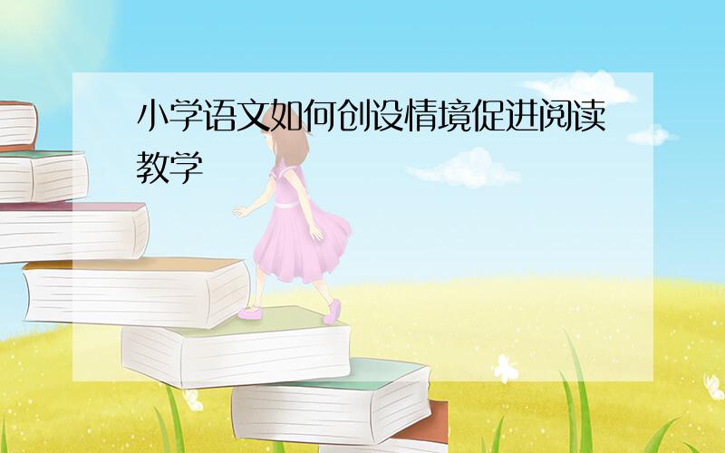 小学语文如何创设情境促进阅读教学