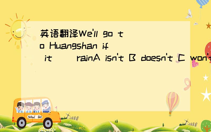 英语翻译We'll go to Huangshan if it__ rainA isn't B doesn't C won't Ddon't选什么 原因是什么?