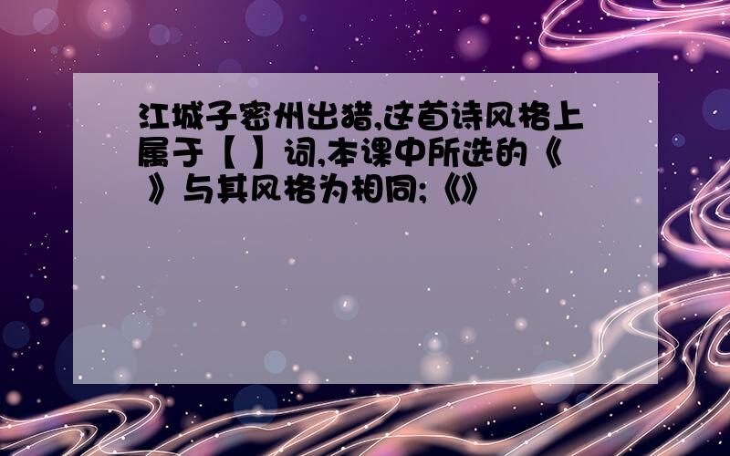 江城子密州出猎,这首诗风格上属于【 】词,本课中所选的《 》与其风格为相同;《》