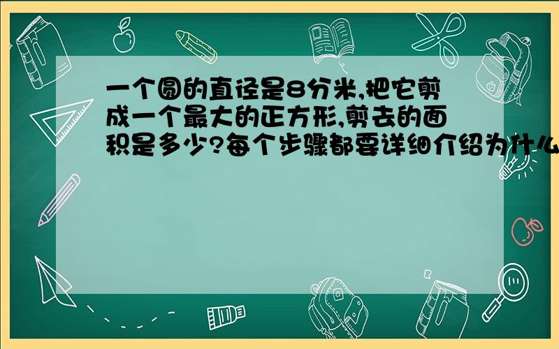 一个圆的直径是8分米,把它剪成一个最大的正方形,剪去的面积是多少?每个步骤都要详细介绍为什么这么做