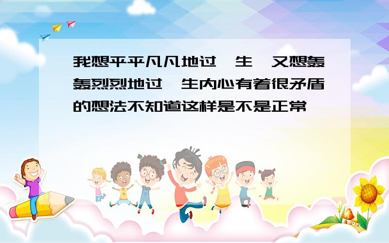 我想平平凡凡地过一生,又想轰轰烈烈地过一生内心有着很矛盾的想法不知道这样是不是正常