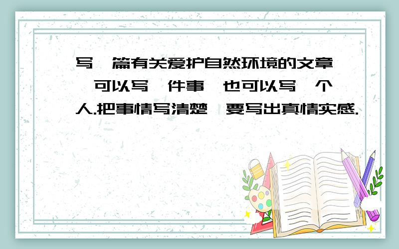 写一篇有关爱护自然环境的文章,可以写一件事,也可以写一个人.把事情写清楚,要写出真情实感.