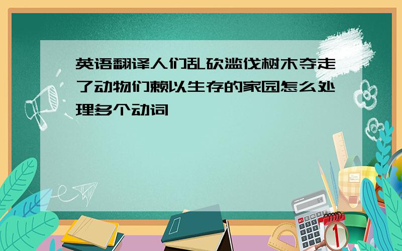 英语翻译人们乱砍滥伐树木夺走了动物们赖以生存的家园怎么处理多个动词