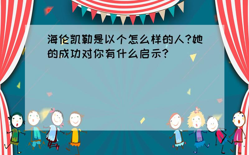 海伦凯勒是以个怎么样的人?她的成功对你有什么启示?