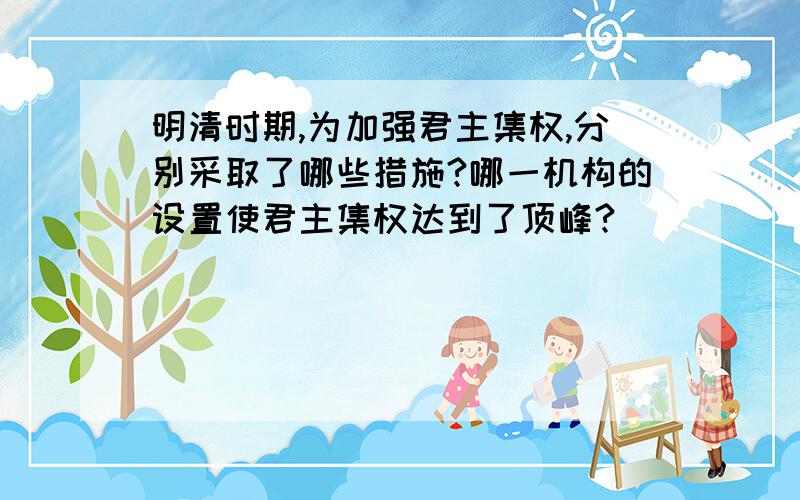 明清时期,为加强君主集权,分别采取了哪些措施?哪一机构的设置使君主集权达到了顶峰?