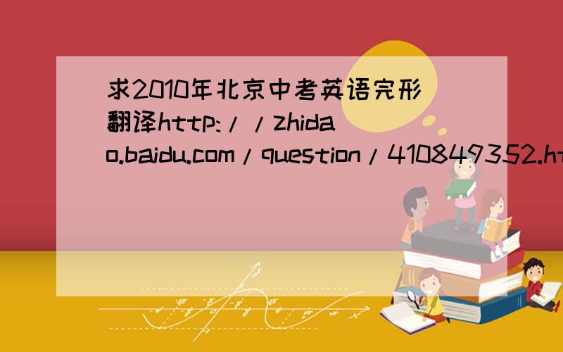 求2010年北京中考英语完形翻译http://zhidao.baidu.com/question/410849352.html?quesup2&oldq=1 帮帮忙 谢了