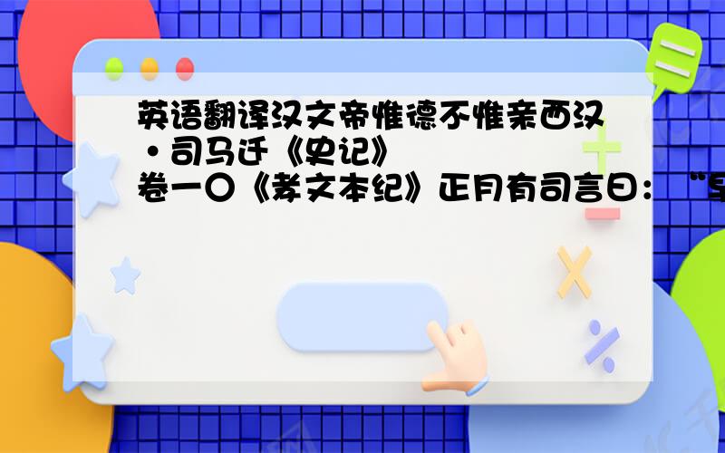 英语翻译汉文帝惟德不惟亲西汉•司马迁《史记》卷一○《孝文本纪》正月有司言曰：“早建太子,所以尊宗庙.请立太子.”上曰：“朕既不德,上帝神明未歆享,天下人民未有嗛志.今纵不能